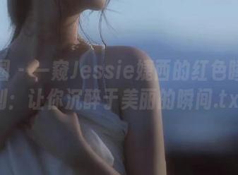 微密圈 – 一窥Jessie婕西的红色睡袍福利：让你沉醉于美丽的瞬间.txt