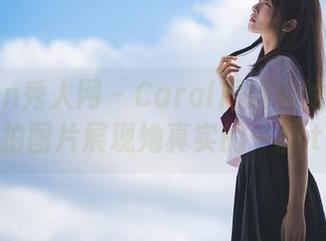 Xiuren秀人网 – Carol周妍希的秘密：私拍图片展现她真实的一面.txt
