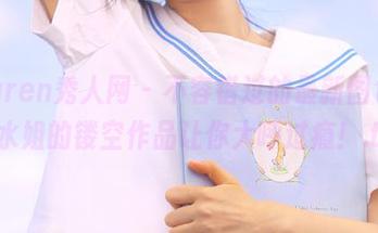 Xiuren秀人网 – 不容错过的最新图包，水水姐的镂空作品让你大呼过瘾！.txt