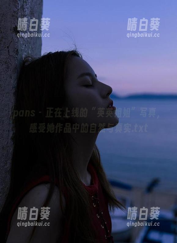 pans - 正在上线的“英英姐姐”写真，感受她作品中的自然与真实.txt