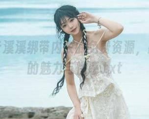 解锁云溪溪绑带内衣的免费资源，感受她的魅力与性感.txt