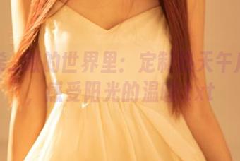 在希希_啾的世界里：定制热天午后图集，感受阳光的温暖.txt