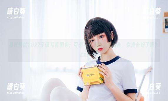 果咩酱的2022圣诞写真图包：可爱与性感的完美结合，你准备好了吗？.txt