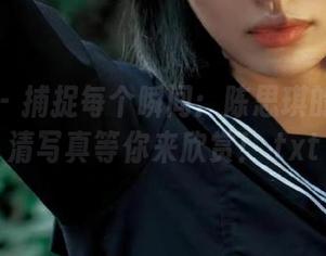 青豆客 – 捕捉每个瞬间：陈思琪的美脚高清写真等你来欣赏！.txt