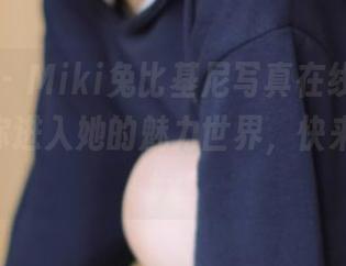 魅妍社 – Miki兔比基尼写真在线上线，原图带你进入她的魅力世界，快来观看！.txt