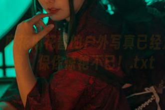 快来！麻花麻花酱的户外写真已经放在网盘，保你惊艳不已！.txt